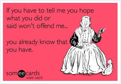 If you have to tell me you hope what you did or
said won't offend me...

you already know that
you have.