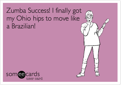 Zumba Success! I finally got
my Ohio hips to move like
a Brazilian!