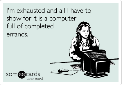 I'm exhausted and all I have to show for it is a computer
full of completed
errands.