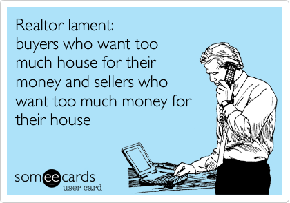 Realtor lament:
buyers who want too
much house for their
money and sellers who
want too much money for
their house