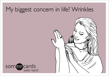 My biggest concern in life? Wrinkles