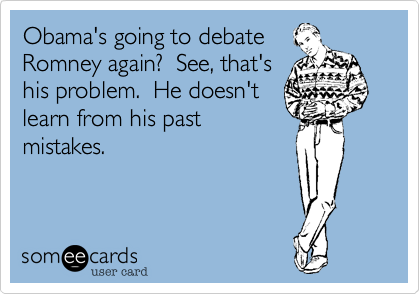 Obama's going to debateRomney again?  See, that'shis problem.  He doesn'tlearn from his pastmistakes.