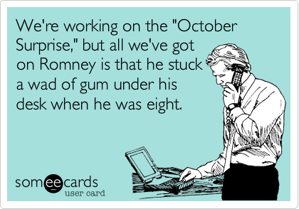 We're working on the "October Surprise," but all we've goton Romney is that he stucka wad of gum under hisdesk when he was eight.