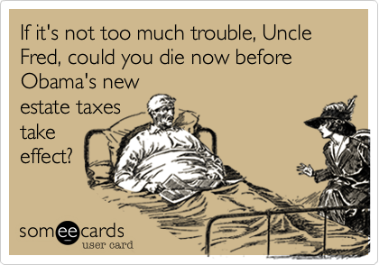 If it's not too much trouble, Uncle Fred, could you die now before Obama's newestate taxestake effect?