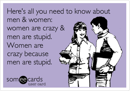 Here's all you need to know about men & women:women are crazy &men are stupid.Women arecrazy becausemen are stupid.