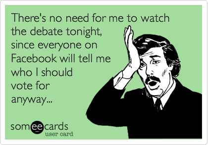 There's no need for me to watch the debate tonight,since everyone onFacebook will tell mewho I shouldvote foranyway...