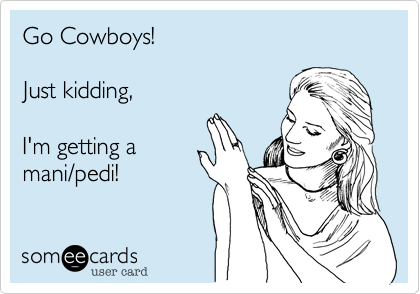 Go Cowboys!  Just kidding,   I'm getting a mani/pedi!