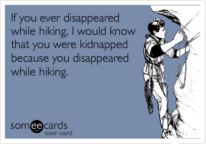 If you ever disappearedwhile hiking, I would knowthat you were kidnappedbecause you disappearedwhile hiking.