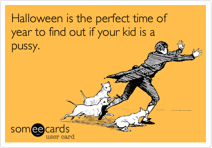 Halloween is the perfect time of year to find out if your kid is a pussy.