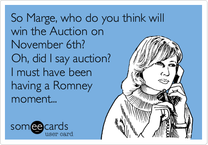 So Marge, who do you think will win the Auction on
November 6th?
Oh, did I say auction?
I must have been
having a Romney
moment...