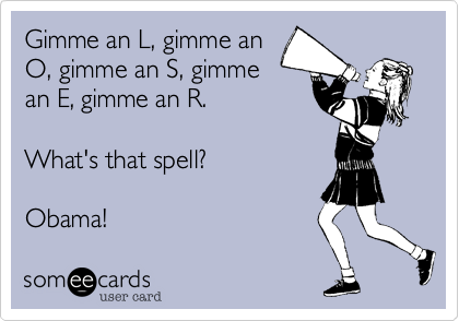 Gimme an L, gimme anO, gimme an S, gimmean E, gimme an R.What's that spell?Obama!