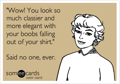"Wow! You look somuch classier andmore elegant withyour boobs fallingout of your shirt."Said no one, ever.