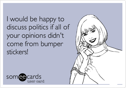 
I would be happy to
discuss politics if all of
your opinions didn't
come from bumper
stickers!