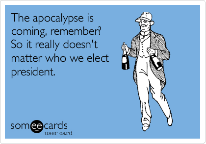 The apocalypse iscoming, remember?So it really doesn'tmatter who we electpresident. 
