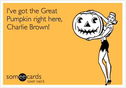 I've got the GreatPumpkin right here,Charlie Brown!
