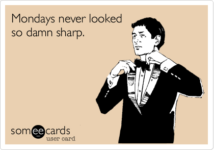 Mondays never looked
so damn sharp.