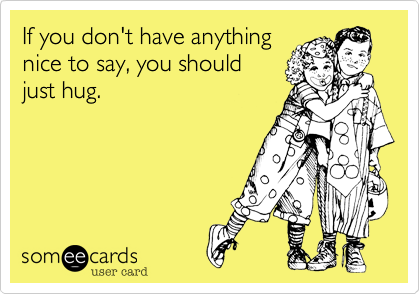 If you don't have anythingnice to say, you shouldjust hug.
