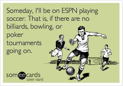 Someday, I'll be on ESPN playing soccer. That is, if there are no billiards, bowling, orpokertournamentsgoing on.