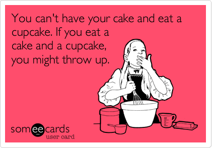 You can't have your cake and eat a cupcake. If you eat acake and a cupcake,you might throw up.