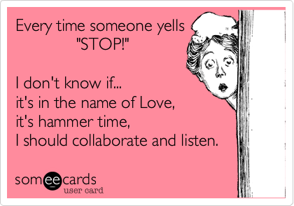 Every time someone yells             "STOP!"I don't know if...it's in the name of Love,it's hammer time,I should collaborate and listen.