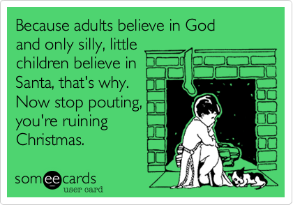 Because adults believe in God
and only silly, little
children believe in
Santa, that's why.
Now stop pouting,
you're ruining
Christmas.