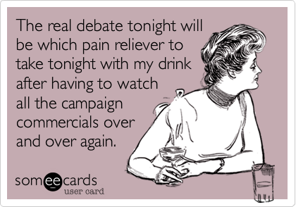 The real debate tonight willbe which pain reliever totake tonight with my drinkafter having to watchall the campaigncommercials overand over again.