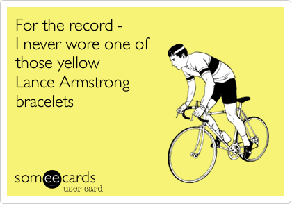 For the record -I never wore one ofthose yellow Lance Armstrongbracelets
