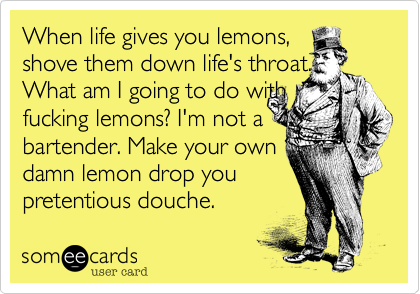 When life gives you lemons,shove them down life's throat. What am I going to do withfucking lemons? I'm not a bartender. Make your owndamn lemon drop youpretentious douche.
