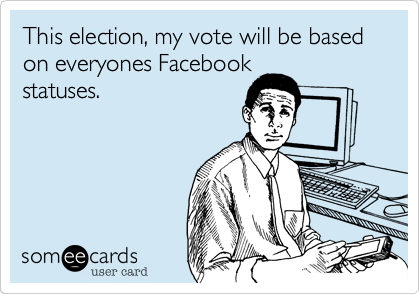 This election, my vote will be based on everyones Facebookstatuses. 