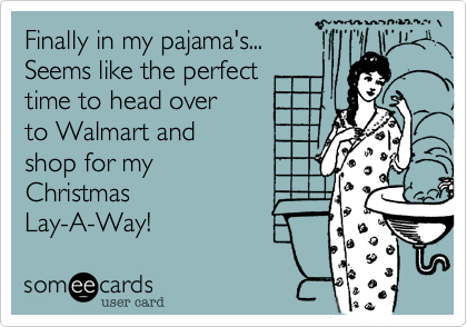 Finally in my pajama's...  
Seems like the perfect 
time to head over 
to Walmart and
shop for my 
Christmas
Lay-A-Way!