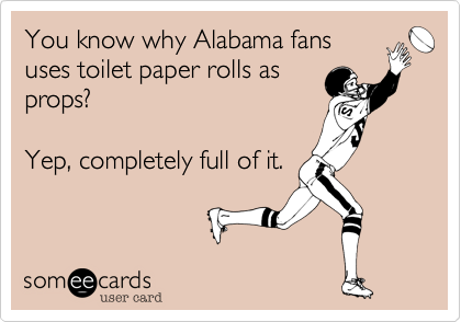 You know why Alabama fans
uses toilet paper rolls as
props?  

Yep, completely full of it. 