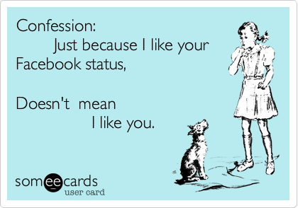 Confession:        Just because I like yourFacebook status,             Doesn't  mean                 I like you.