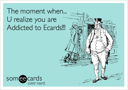 The moment when...U realize you are Addicted to Ecards!!!
