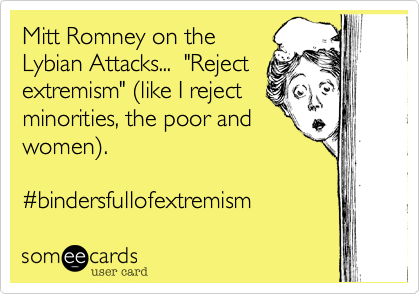 Mitt Romney on theLybian Attacks...  "Rejectextremism" (like I rejectminorities, the poor andwomen).#bindersfullofextremism
