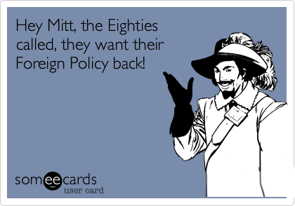 Hey Mitt, the Eighties called, they want theirForeign Policy back!