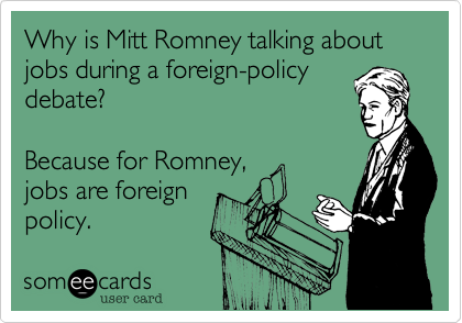 Why is Mitt Romney talking about jobs during a foreign-policydebate?Because for Romney,jobs are foreignpolicy. 