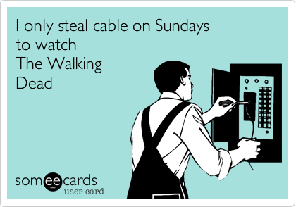 I only steal cable on Sundays to watchThe WalkingDead