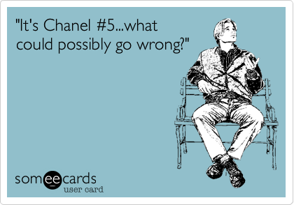 "It's Chanel #5...whatcould possibly go wrong?"