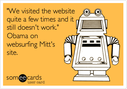 "We visited the website
quite a few times and it
still doesn't work."
Obama on
websurfing Mitt's
site.