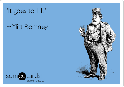 'It goes to 11.'  ~Mitt Romney