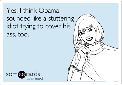 Yes, I think Obamasounded like a stutteringidiot trying to cover hisass, too.