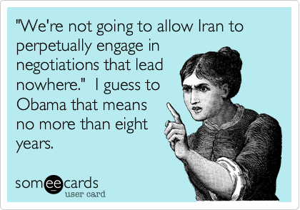 "We're not going to allow Iran to perpetually engage innegotiations that lead nowhere."  I guess to Obama that meansno more than eightyears.