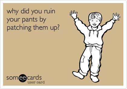 why did you ruinyour pants bypatching them up?
