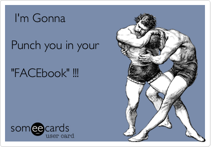  I'm GonnaPunch you in your"FACEbook" !!!