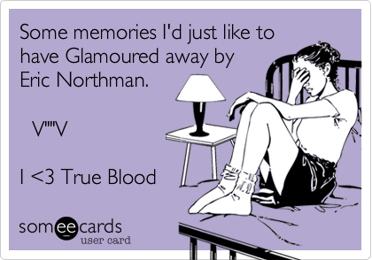 Some memories I'd just like to
have Glamoured away by
Eric Northman.

  V""V

I <3 True Blood