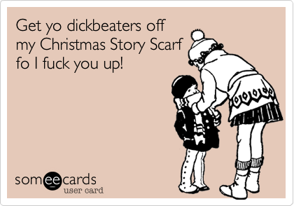 Get yo dickbeaters offmy Christmas Story Scarffo I fuck you up!