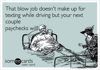 That blow job doesn't make up for texting while driving but your next couplepaychecks will!