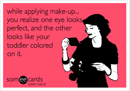 while applying make-up...you realize one eye looksperfect, and the otherlooks like yourtoddler coloredon it.