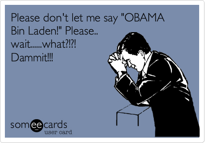 Please don't let me say "OBAMA Bin Laden!" Please..wait......what?!?!  Dammit!!!
