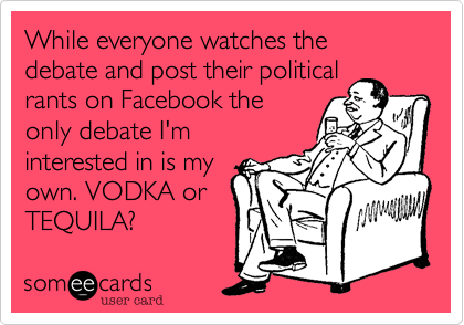 While everyone watches the debate and post their political
rants on Facebook the
only debate I'm 
interested in is my
own. VODKA or
TEQUILA?